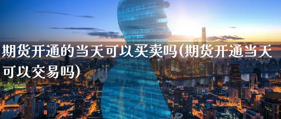 期货开通的当天可以买卖吗(期货开通当天可以交易吗)_https://qh.ynbygsw.com_财金知识_第1张