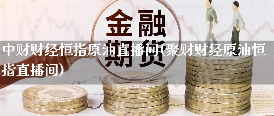 中财财经恒指原油直播间(聚财财经原油恒指直播间)_财金百科_第1张_青花期货直播间 中财财经恒指原油直播间(聚财财经原油恒指直播间)_https://qh.ynbygsw.com_财金百科_第1张