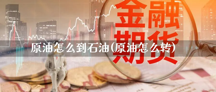 原油怎么到石油(原油怎么转)_期货直播_第1张_青花期货直播间 原油怎么到石油(原油怎么转)_https://qh.ynbygsw.com_期货直播_第1张