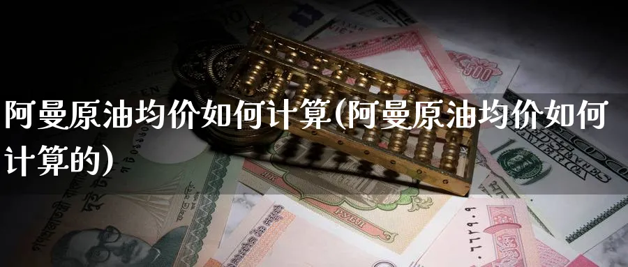 阿曼原油均价如何计算(阿曼原油均价如何计算的)_https://qh.ynbygsw.com_财金知识_第1张