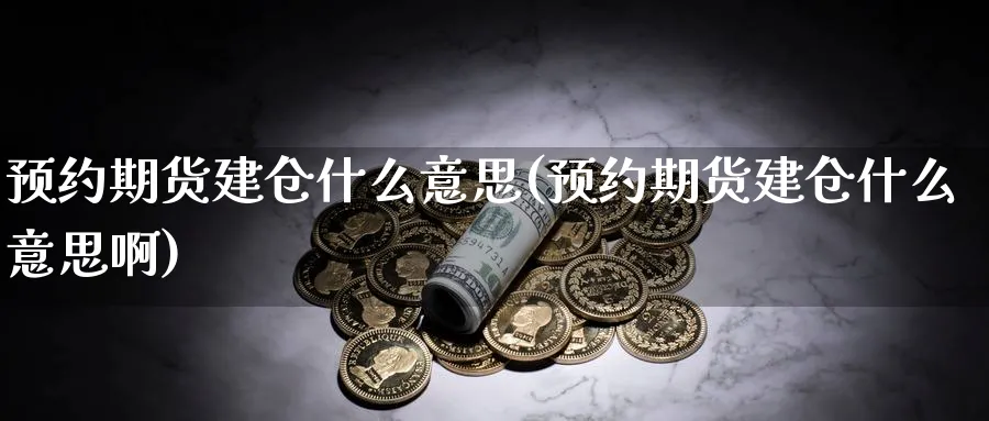 预约期货建仓什么意思(预约期货建仓什么意思啊)_期货交易_第1张_青花期货直播间 预约期货建仓什么意思(预约期货建仓什么意思啊)_https://qh.ynbygsw.com_期货交易_第1张