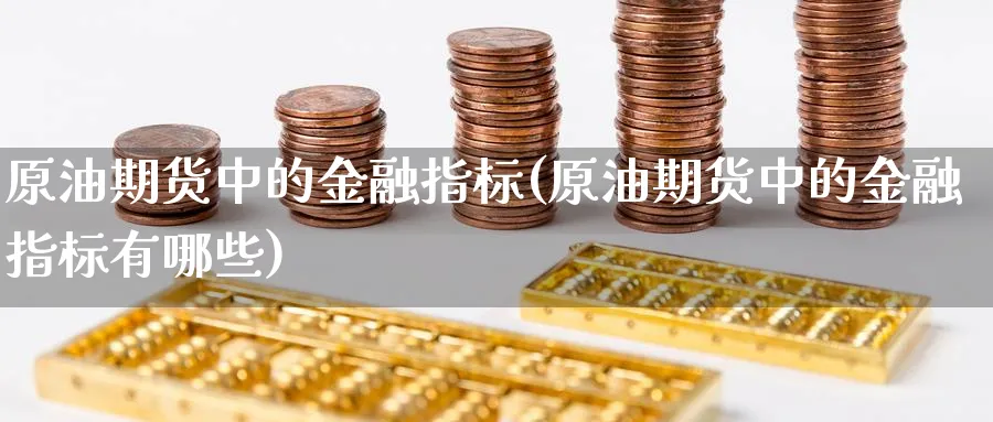 原油期货中的金融指标(原油期货中的金融指标有哪些)_国际期货_第1张_青花期货直播间 原油期货中的金融指标(原油期货中的金融指标有哪些)_https://qh.ynbygsw.com_国际期货_第1张