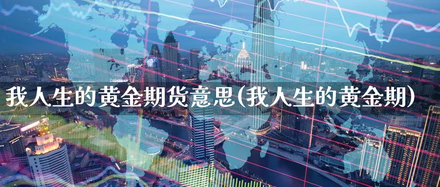我人生的黄金期货意思(我人生的黄金期)_财金百科_第1张_青花期货直播间 我人生的黄金期货意思(我人生的黄金期)_https://qh.ynbygsw.com_财金百科_第1张