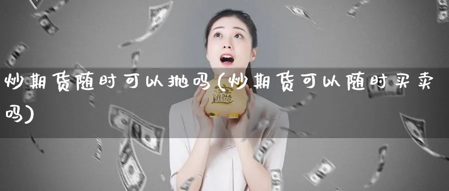 炒期货随时可以抛吗(炒期货可以随时买卖吗)_https://qh.ynbygsw.com_国际期货_第1张