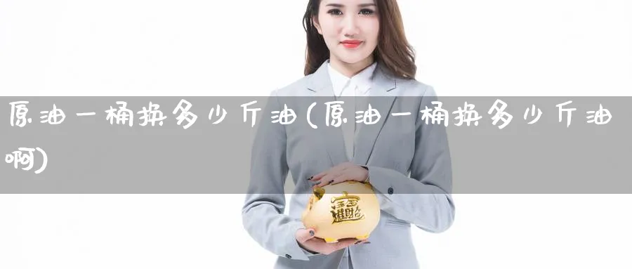 原油一桶换多少斤油(原油一桶换多少斤油啊)_期货直播_第1张_青花期货直播间 原油一桶换多少斤油(原油一桶换多少斤油啊)_https://qh.ynbygsw.com_期货直播_第1张