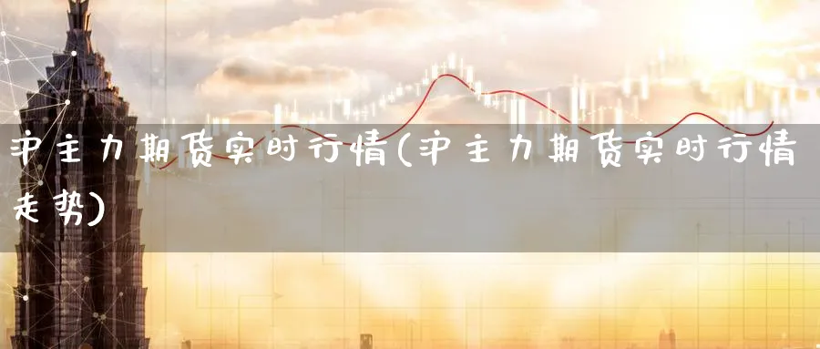 沪主力期货实时行情(沪主力期货实时行情走势)_财金知识_第1张_青花期货直播间 沪主力期货实时行情(沪主力期货实时行情走势)_https://qh.ynbygsw.com_财金知识_第1张
