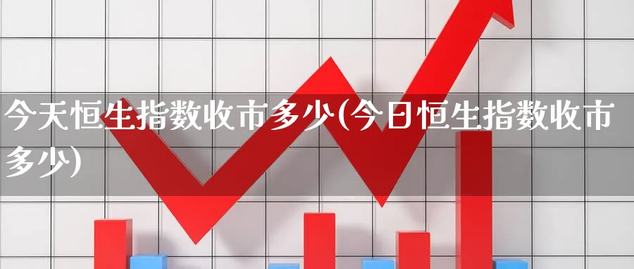 今天恒生指数收市多少(今日恒生指数收市多少)_国际期货_第1张_青花期货直播间 今天恒生指数收市多少(今日恒生指数收市多少)_https://qh.ynbygsw.com_国际期货_第1张