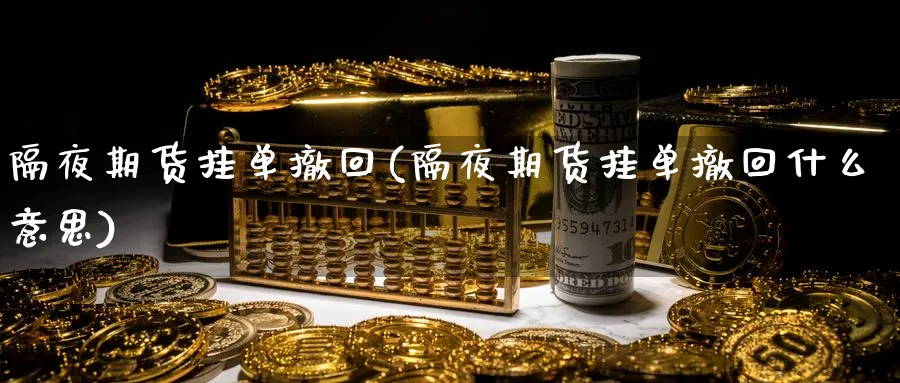隔夜期货挂单撤回(隔夜期货挂单撤回什么意思)_国际期货_第1张_青花期货直播间 隔夜期货挂单撤回(隔夜期货挂单撤回什么意思)_https://qh.ynbygsw.com_国际期货_第1张