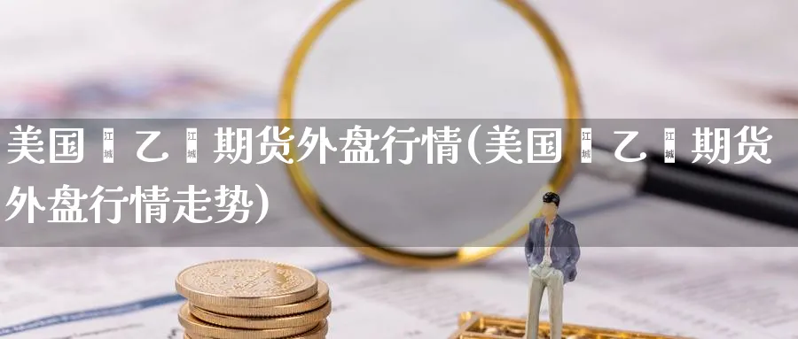 美国苯乙烯期货外盘行情(美国苯乙烯期货外盘行情走势)_期货直播_第1张_青花期货直播间 美国苯乙烯期货外盘行情(美国苯乙烯期货外盘行情走势)_https://qh.ynbygsw.com_期货直播_第1张
