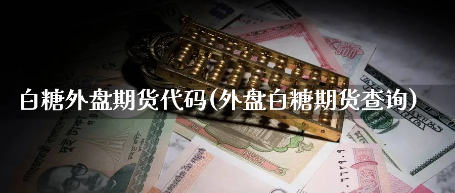 白糖外盘期货代码(外盘白糖期货查询)_期货喊单_第1张_青花期货直播间 白糖外盘期货代码(外盘白糖期货查询)_https://qh.ynbygsw.com_期货喊单_第1张
