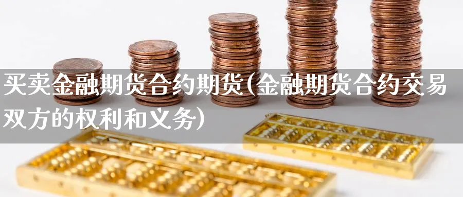 买卖金融期货合约期货(金融期货合约交易双方的权利和义务)_期货喊单_第1张_青花期货直播间 买卖金融期货合约期货(金融期货合约交易双方的权利和义务)_https://qh.ynbygsw.com_期货喊单_第1张