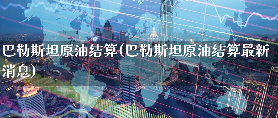 巴勒斯坦原油结算(巴勒斯坦原油结算最新消息)_国际期货_第1张_青花期货直播间 巴勒斯坦原油结算(巴勒斯坦原油结算最新消息)_https://qh.ynbygsw.com_国际期货_第1张