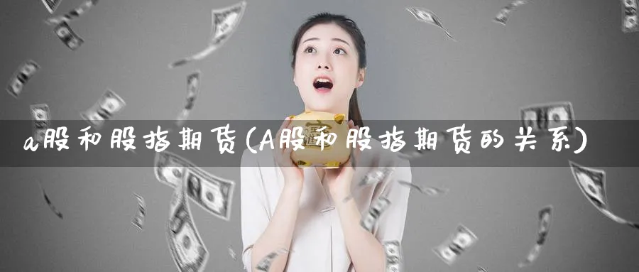a股和股指期货(A股和股指期货的关系)_期货喊单_第1张_青花期货直播间 a股和股指期货(A股和股指期货的关系)_https://qh.ynbygsw.com_期货喊单_第1张