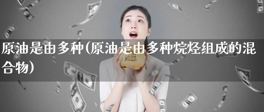 原油是由多种(原油是由多种烷烃组成的混合物)_期货交易_第1张_青花期货直播间 原油是由多种(原油是由多种烷烃组成的混合物)_https://qh.ynbygsw.com_期货交易_第1张