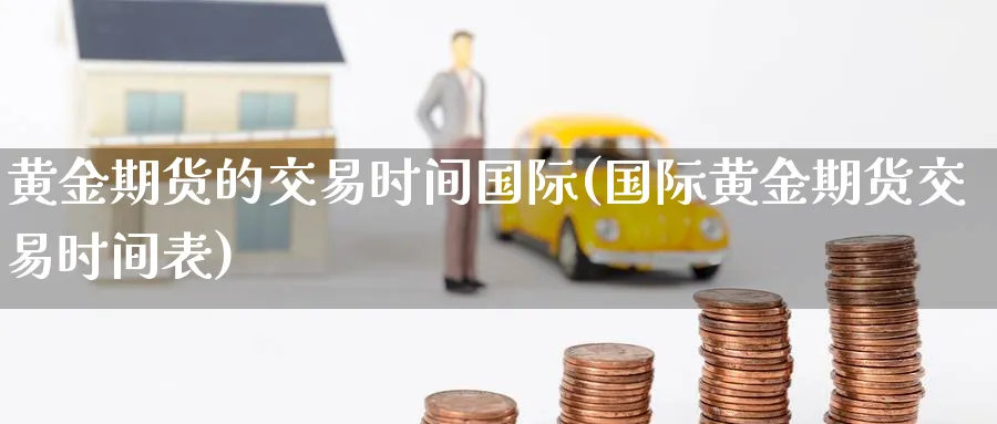 黄金期货的交易时间国际(国际黄金期货交易时间表)_财金知识_第1张_青花期货直播间 黄金期货的交易时间国际(国际黄金期货交易时间表)_https://qh.ynbygsw.com_财金知识_第1张