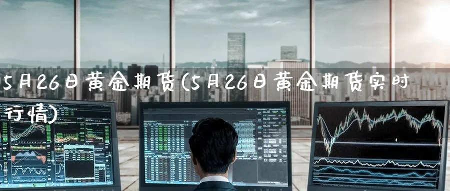 5月26日黄金期货(5月26日黄金期货实时行情)_https://qh.ynbygsw.com_财金百科_第1张