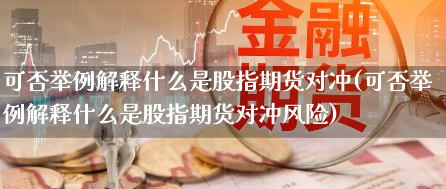 可否举例解释什么是股指期货对冲(可否举例解释什么是股指期货对冲风险)_https://qh.ynbygsw.com_期货喊单_第1张