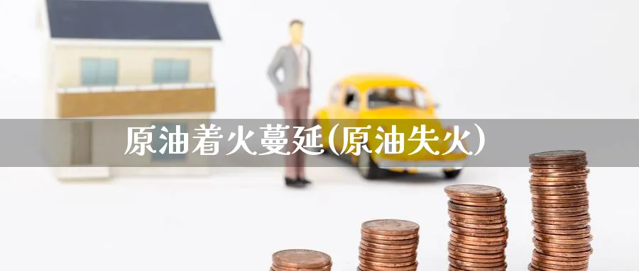 原油着火蔓延(原油失火)_期货交易_第1张_青花期货直播间 原油着火蔓延(原油失火)_https://qh.ynbygsw.com_期货交易_第1张