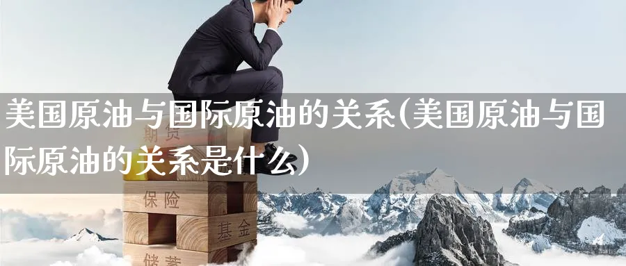 美国原油与国际原油的关系(美国原油与国际原油的关系是什么)_https://qh.ynbygsw.com_期货交易_第1张