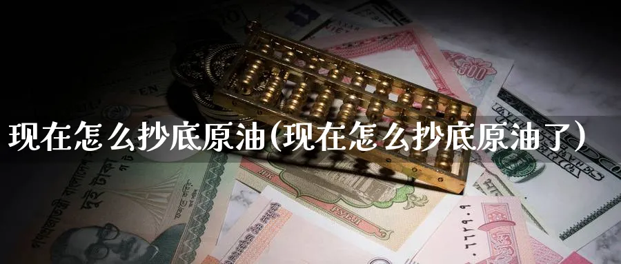现在怎么抄底原油(现在怎么抄底原油了)_财金知识_第1张_青花期货直播间 现在怎么抄底原油(现在怎么抄底原油了)_https://qh.ynbygsw.com_财金知识_第1张