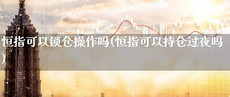 恒指可以锁仓操作吗(恒指可以持仓过夜吗)_期货交易_第1张_青花期货直播间 恒指可以锁仓操作吗(恒指可以持仓过夜吗)_https://qh.ynbygsw.com_期货交易_第1张