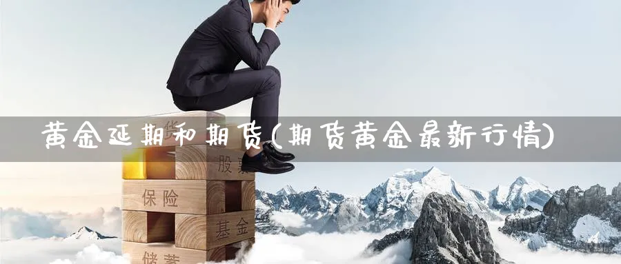 黄金延期和期货(期货黄金最新行情)_财金百科_第1张_青花期货直播间 黄金延期和期货(期货黄金最新行情)_https://qh.ynbygsw.com_财金百科_第1张