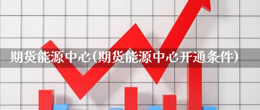 期货能源中心(期货能源中心开通条件)_期货直播_第1张_青花期货直播间 期货能源中心(期货能源中心开通条件)_https://qh.ynbygsw.com_期货直播_第1张
