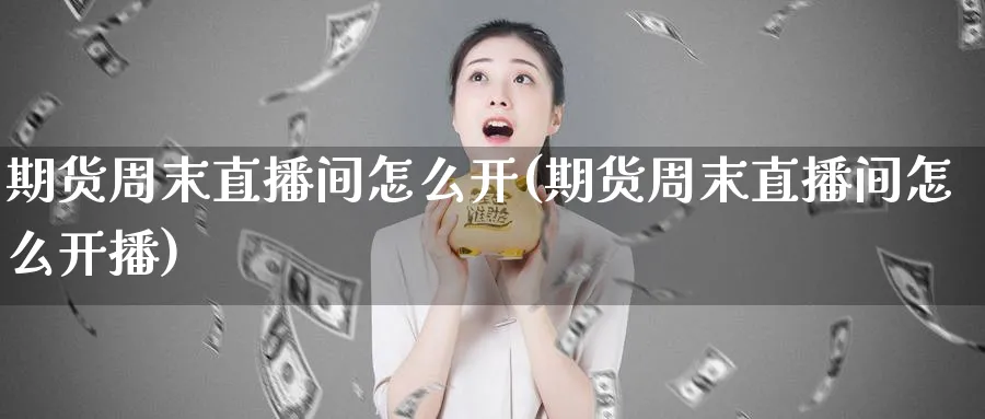 期货周末直播间怎么开(期货周末直播间怎么开播)_国际期货_第1张_青花期货直播间 期货周末直播间怎么开(期货周末直播间怎么开播)_https://qh.ynbygsw.com_国际期货_第1张