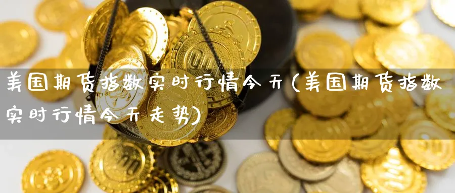 美国期货指数实时行情今天(美国期货指数实时行情今天走势)_财金知识_第1张_青花期货直播间 美国期货指数实时行情今天(美国期货指数实时行情今天走势)_https://qh.ynbygsw.com_财金知识_第1张