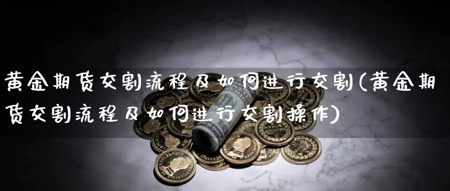 黄金期货交割流程及如何进行交割(黄金期货交割流程及如何进行交割操作)_期货交易_第1张_青花期货直播间 黄金期货交割流程及如何进行交割(黄金期货交割流程及如何进行交割操作)_https://qh.ynbygsw.com_期货交易_第1张