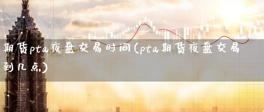 期货pta夜盘交易时间(pta期货夜盘交易到几点)_期货直播_第1张_青花期货直播间 期货pta夜盘交易时间(pta期货夜盘交易到几点)_https://qh.ynbygsw.com_期货直播_第1张