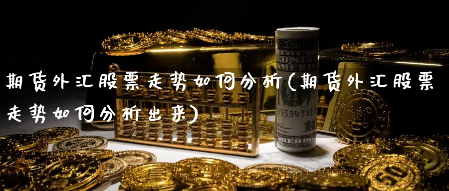 期货外汇股票走势如何分析(期货外汇股票走势如何分析出来)_期货喊单_第1张_青花期货直播间 期货外汇股票走势如何分析(期货外汇股票走势如何分析出来)_https://qh.ynbygsw.com_期货喊单_第1张