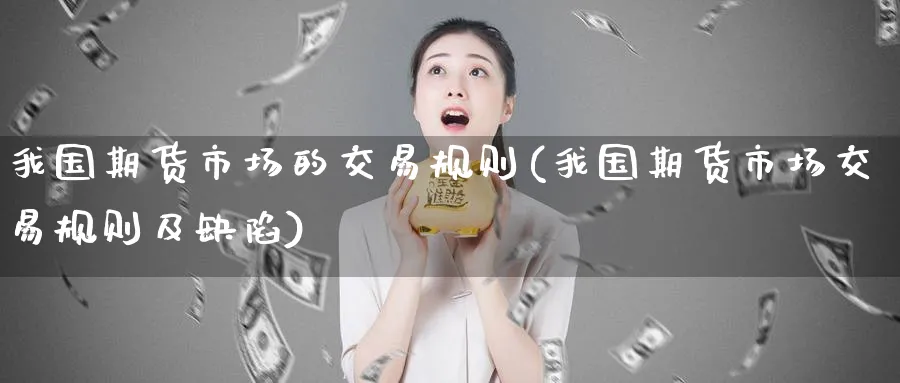 我国期货市场的交易规则(我国期货市场交易规则及缺陷)_国际期货_第1张_青花期货直播间 我国期货市场的交易规则(我国期货市场交易规则及缺陷)_https://qh.ynbygsw.com_国际期货_第1张