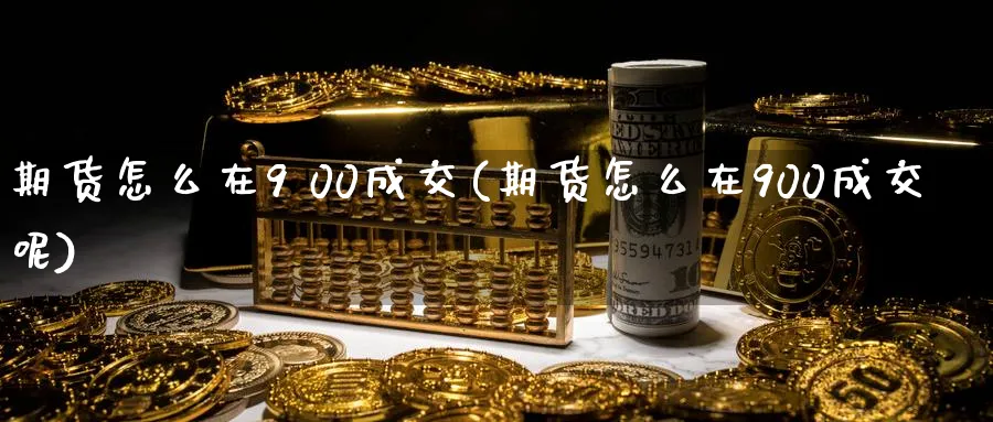 期货怎么在9 00成交(期货怎么在900成交呢)_期货直播_第1张_青花期货直播间 期货怎么在9 00成交(期货怎么在900成交呢)_https://qh.ynbygsw.com_期货直播_第1张