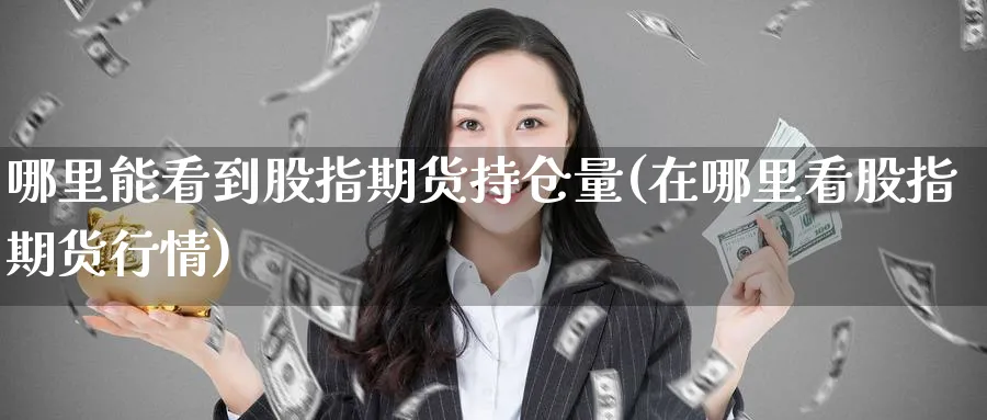 哪里能看到股指期货持仓量(在哪里看股指期货行情)_期货喊单_第1张_青花期货直播间 哪里能看到股指期货持仓量(在哪里看股指期货行情)_https://qh.ynbygsw.com_期货喊单_第1张