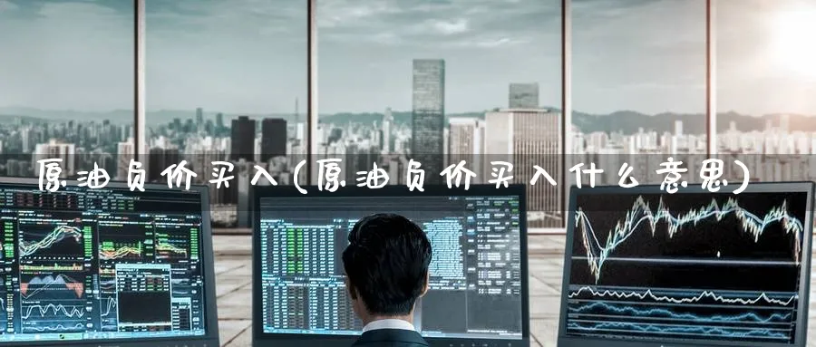 原油负价买入(原油负价买入什么意思)_期货交易_第1张_青花期货直播间 原油负价买入(原油负价买入什么意思)_https://qh.ynbygsw.com_期货交易_第1张