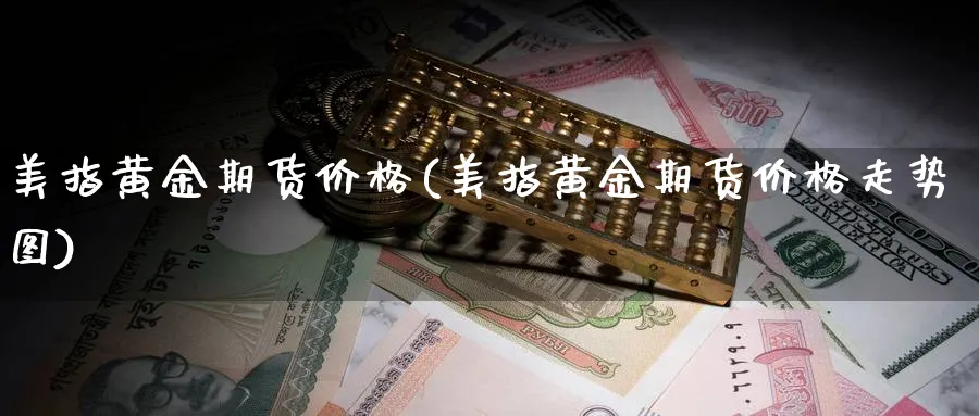 美指黄金期货价格(美指黄金期货价格走势图)_期货喊单_第1张_青花期货直播间 美指黄金期货价格(美指黄金期货价格走势图)_https://qh.ynbygsw.com_期货喊单_第1张