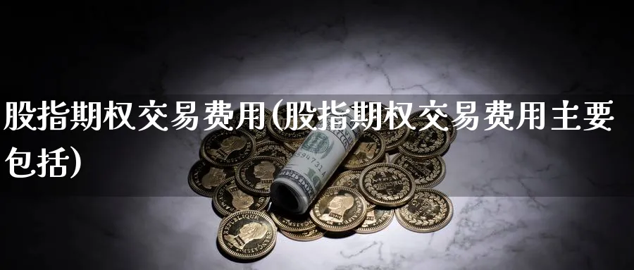 股指期权交易费用(股指期权交易费用主要包括)_财金知识_第1张_青花期货直播间 股指期权交易费用(股指期权交易费用主要包括)_https://qh.ynbygsw.com_财金知识_第1张