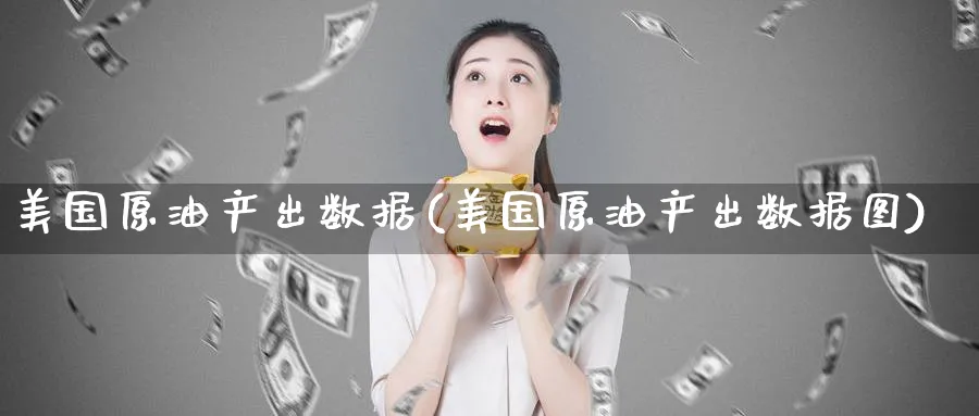 美国原油产出数据(美国原油产出数据图)_财金百科_第1张_青花期货直播间 美国原油产出数据(美国原油产出数据图)_https://qh.ynbygsw.com_财金百科_第1张