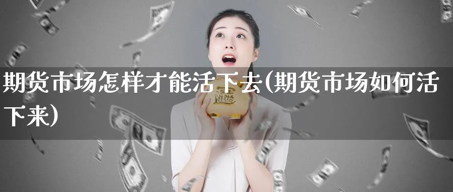 期货市场怎样才能活下去(期货市场如何活下来)_财金知识_第1张_青花期货直播间 期货市场怎样才能活下去(期货市场如何活下来)_https://qh.ynbygsw.com_财金知识_第1张
