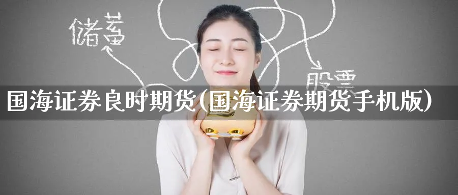 国海证券良时期货(国海证券期货手机版)_期货直播_第1张_青花期货直播间 国海证券良时期货(国海证券期货手机版)_https://qh.ynbygsw.com_期货直播_第1张