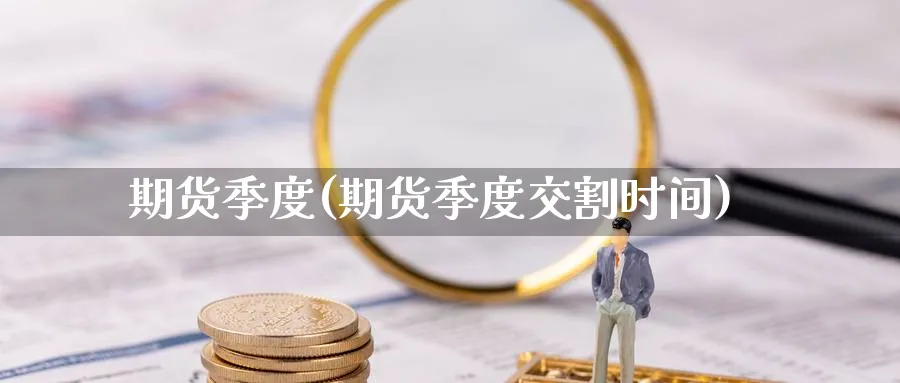 期货季度(期货季度交割时间)_财金知识_第1张_青花期货直播间 期货季度(期货季度交割时间)_https://qh.ynbygsw.com_财金知识_第1张