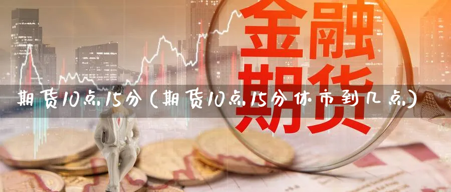 期货10点15分(期货10点15分休市到几点)_财金知识_第1张_青花期货直播间 期货10点15分(期货10点15分休市到几点)_https://qh.ynbygsw.com_财金知识_第1张