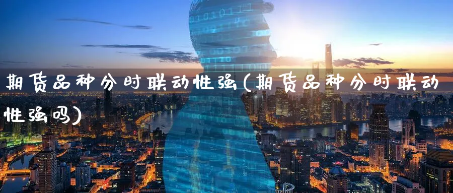 期货品种分时联动性强(期货品种分时联动性强吗)_财金知识_第1张_青花期货直播间 期货品种分时联动性强(期货品种分时联动性强吗)_https://qh.ynbygsw.com_财金知识_第1张