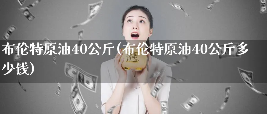 布伦特原油40公斤(布伦特原油40公斤多少钱)_https://qh.ynbygsw.com_期货喊单_第1张