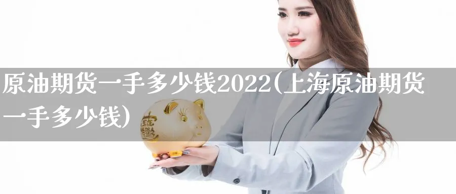 原油期货一手多少钱2022(上海原油期货一手多少钱)_国际期货_第1张_青花期货直播间 原油期货一手多少钱2022(上海原油期货一手多少钱)_https://qh.ynbygsw.com_国际期货_第1张