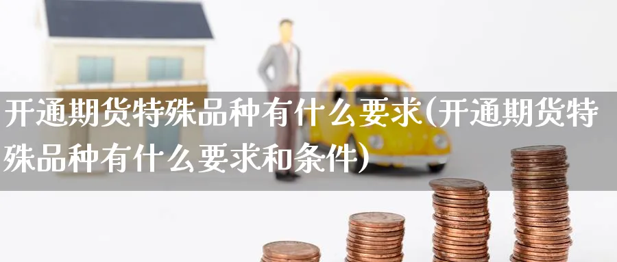 开通期货特殊品种有什么要求(开通期货特殊品种有什么要求和条件)_财金知识_第1张_青花期货直播间 开通期货特殊品种有什么要求(开通期货特殊品种有什么要求和条件)_https://qh.ynbygsw.com_财金知识_第1张