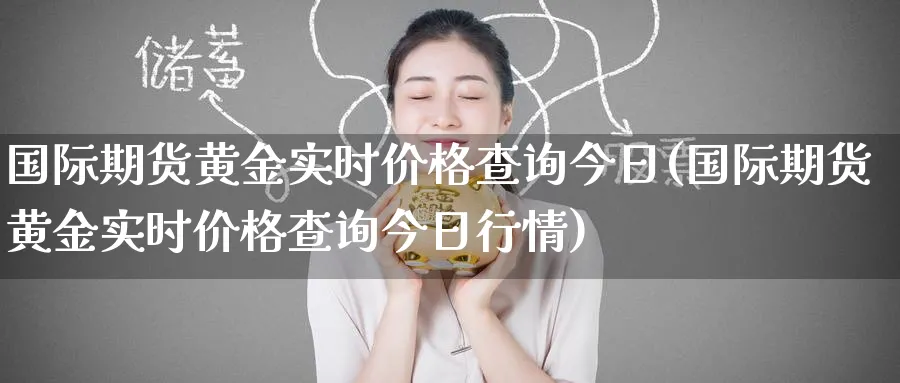 国际期货黄金实时价格查询今日(国际期货黄金实时价格查询今日行情)_期货喊单_第1张_青花期货直播间 国际期货黄金实时价格查询今日(国际期货黄金实时价格查询今日行情)_https://qh.ynbygsw.com_期货喊单_第1张