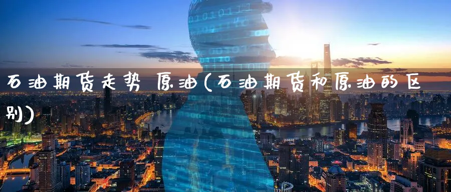 石油期货走势 原油(石油期货和原油的区别)_期货交易_第1张_青花期货直播间 石油期货走势 原油(石油期货和原油的区别)_https://qh.ynbygsw.com_期货交易_第1张