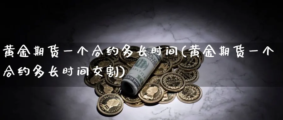 黄金期货一个合约多长时间(黄金期货一个合约多长时间交割)_https://qh.ynbygsw.com_期货直播_第1张